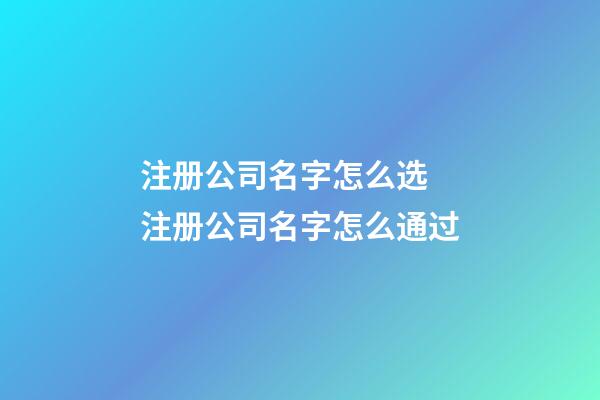 注册公司名字怎么选 注册公司名字怎么通过-第1张-公司起名-玄机派